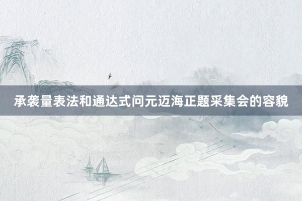 承袭量表法和通达式问元迈海正题采集会的容貌