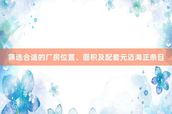 筛选合适的厂房位置、面积及配套元迈海正条目