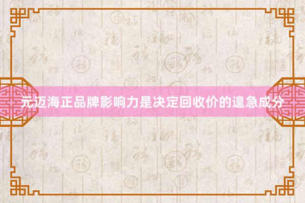 元迈海正品牌影响力是决定回收价的遑急成分