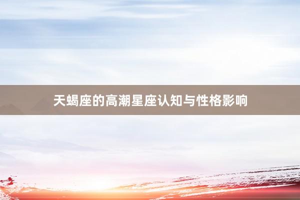 天蝎座的高潮星座认知与性格影响