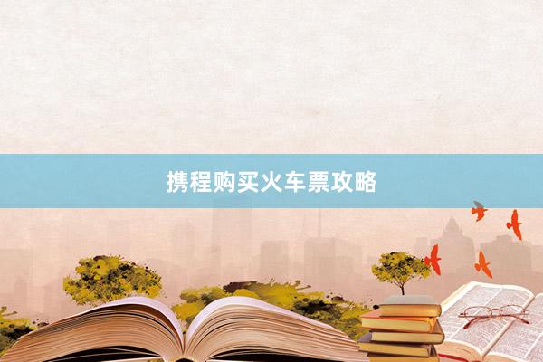 携程购买火车票攻略