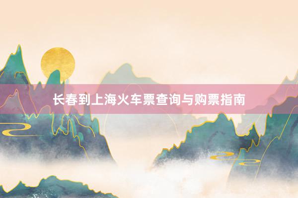 长春到上海火车票查询与购票指南
