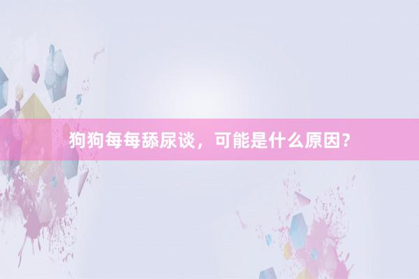狗狗每每舔尿谈，可能是什么原因？
